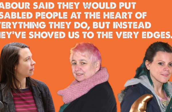 Cut-outs of Stef, Mary and Sydnie. Text above says: "Labour said they would put disabled people at the heart of everything they do. But instead they have shoved us to the very edges."